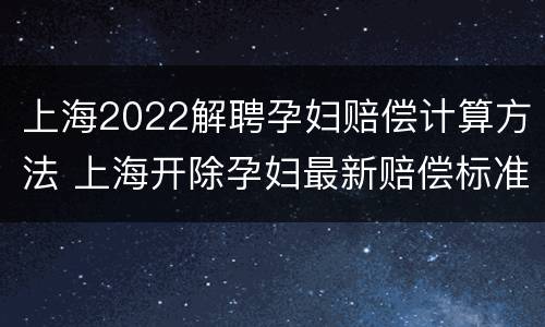 上海2022解聘孕妇赔偿计算方法 上海开除孕妇最新赔偿标准