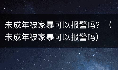 未成年被家暴可以报警吗？（未成年被家暴可以报警吗）