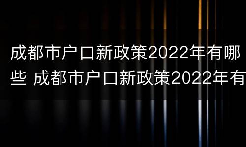 成都市户口新政策2022年有哪些 成都市户口新政策2022年有哪些优惠