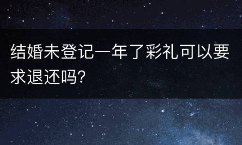 结婚未登记一年了彩礼可以要求退还吗？
