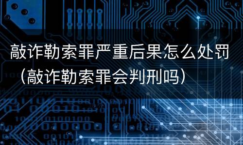 敲诈勒索罪严重后果怎么处罚（敲诈勒索罪会判刑吗）