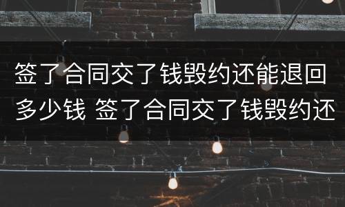 签了合同交了钱毁约还能退回多少钱 签了合同交了钱毁约还能退回多少钱呢