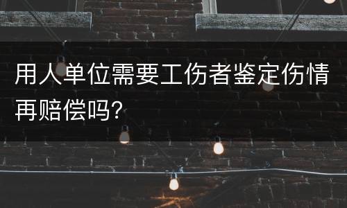 用人单位需要工伤者鉴定伤情再赔偿吗？