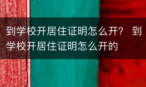 到学校开居住证明怎么开？ 到学校开居住证明怎么开的