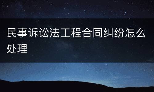 民事诉讼法工程合同纠纷怎么处理
