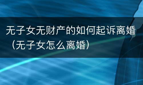 无子女无财产的如何起诉离婚（无子女怎么离婚）