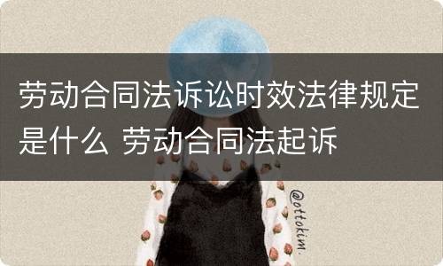 劳动合同法诉讼时效法律规定是什么 劳动合同法起诉