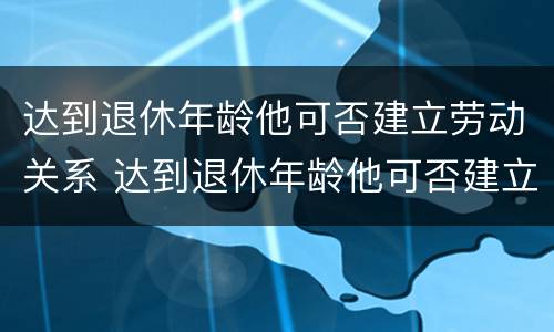 达到退休年龄他可否建立劳动关系 达到退休年龄他可否建立劳动关系呢