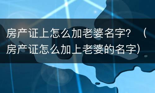 房产证上怎么加老婆名字？（房产证怎么加上老婆的名字）