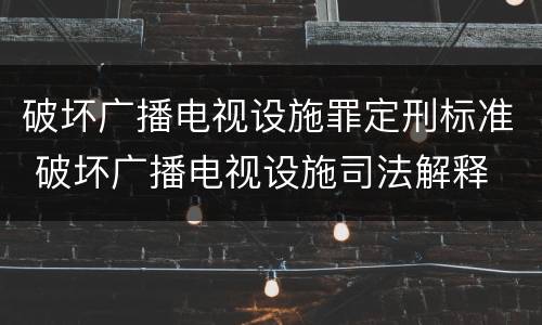 破坏广播电视设施罪定刑标准 破坏广播电视设施司法解释