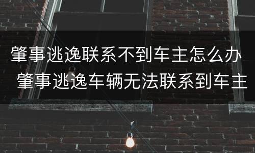 肇事逃逸联系不到车主怎么办 肇事逃逸车辆无法联系到车主怎么办