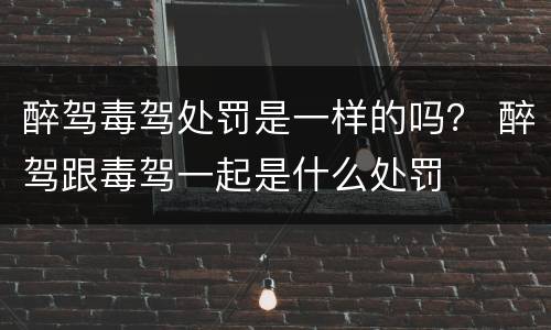 醉驾毒驾处罚是一样的吗？ 醉驾跟毒驾一起是什么处罚