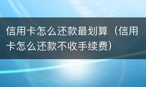 信用卡怎么还款最划算（信用卡怎么还款不收手续费）