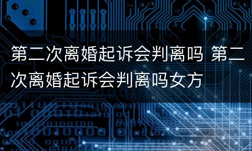 第二次离婚起诉会判离吗 第二次离婚起诉会判离吗女方