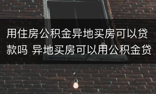 用住房公积金异地买房可以贷款吗 异地买房可以用公积金贷款么