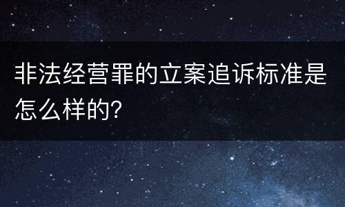 非法经营罪的立案追诉标准是怎么样的？