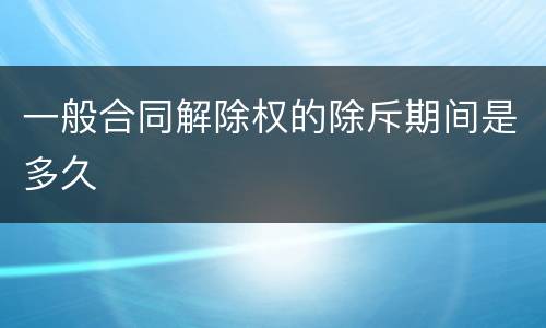 一般合同解除权的除斥期间是多久