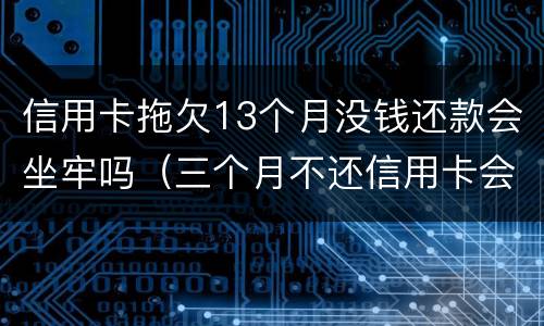 信用卡拖欠13个月没钱还款会坐牢吗（三个月不还信用卡会坐牢吗）