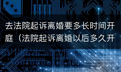 去法院起诉离婚要多长时间开庭（法院起诉离婚以后多久开庭）