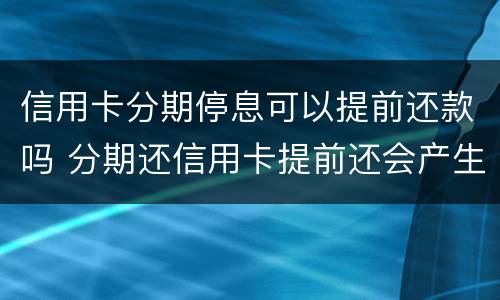 信用卡分期停息可以提前还款吗 分期还信用卡提前还会产生利息?