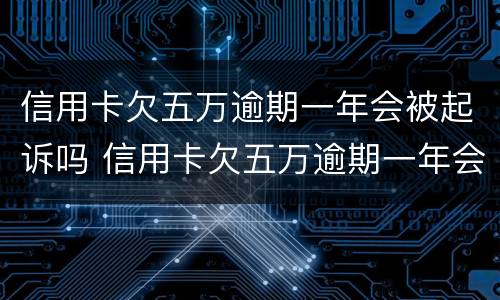 信用卡欠五万逾期一年会被起诉吗 信用卡欠五万逾期一年会被起诉吗知乎