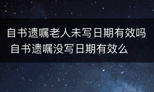 自书遗嘱老人未写日期有效吗 自书遗嘱没写日期有效么