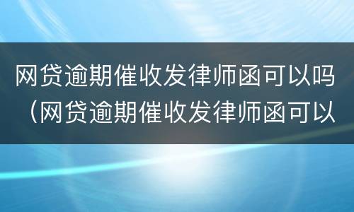 网贷逾期催收发律师函可以吗（网贷逾期催收发律师函可以吗是真的吗）