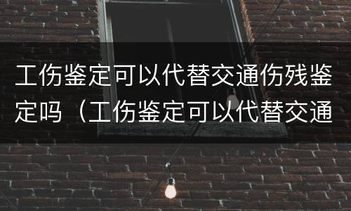 工伤鉴定可以代替交通伤残鉴定吗（工伤鉴定可以代替交通伤残鉴定吗）