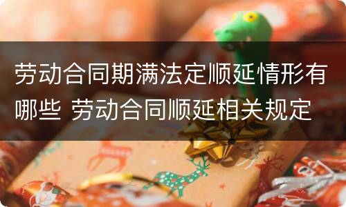 劳动合同期满法定顺延情形有哪些 劳动合同顺延相关规定
