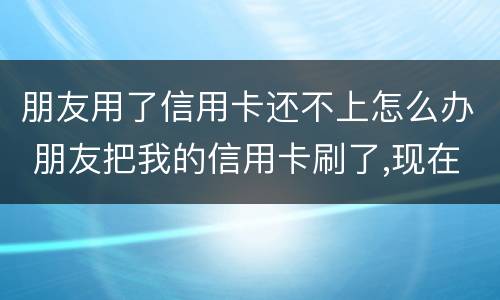 朋友用了信用卡还不上怎么办 朋友把我的信用卡刷了,现在还不起了,可以怎么办?