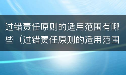 过错责任原则的适用范围有哪些（过错责任原则的适用范围有哪些规定）