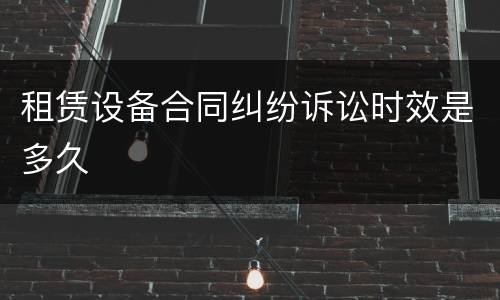 租赁设备合同纠纷诉讼时效是多久