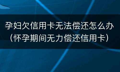 孕妇欠信用卡无法偿还怎么办（怀孕期间无力偿还信用卡）
