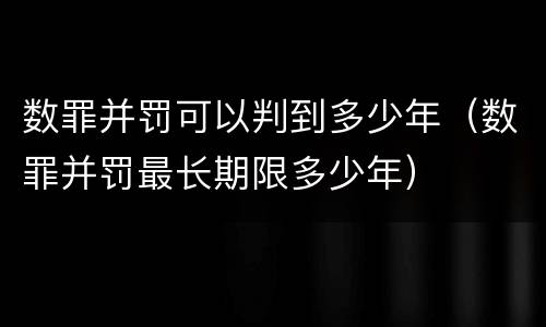 数罪并罚可以判到多少年（数罪并罚最长期限多少年）