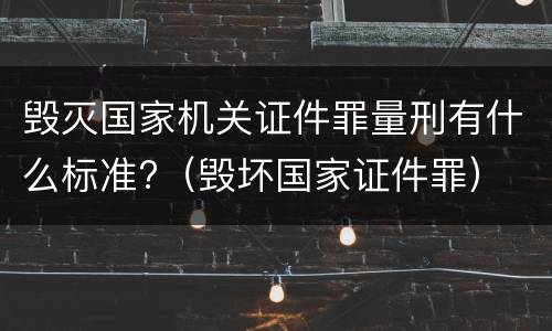 毁灭国家机关证件罪量刑有什么标准?（毁坏国家证件罪）