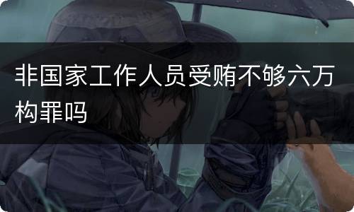非国家工作人员受贿不够六万构罪吗