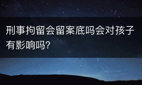 刑事拘留会留案底吗会对孩子有影响吗？