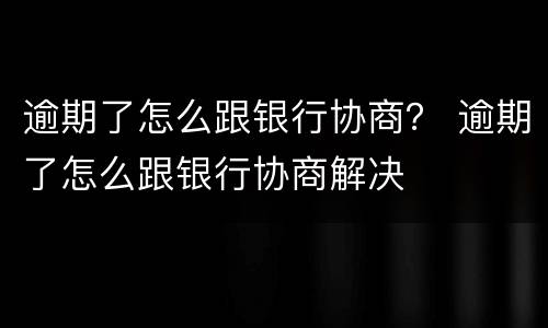 逾期了怎么跟银行协商？ 逾期了怎么跟银行协商解决