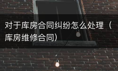 对于库房合同纠纷怎么处理（库房维修合同）