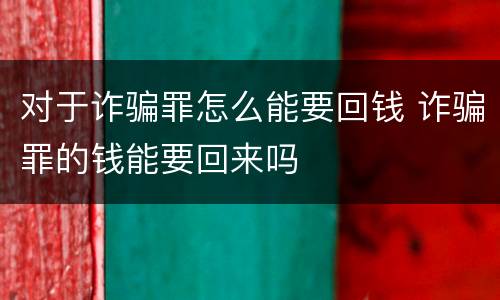 对于诈骗罪怎么能要回钱 诈骗罪的钱能要回来吗