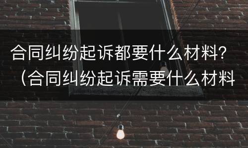 合同纠纷起诉都要什么材料？（合同纠纷起诉需要什么材料）