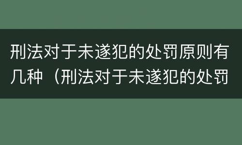 刑法对于未遂犯的处罚原则有几种（刑法对于未遂犯的处罚原则有几种情形）