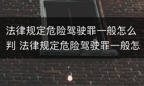 法律规定危险驾驶罪一般怎么判 法律规定危险驾驶罪一般怎么判刑