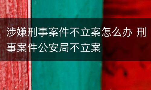 涉嫌刑事案件不立案怎么办 刑事案件公安局不立案