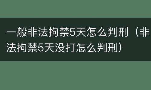 一般非法拘禁5天怎么判刑（非法拘禁5天没打怎么判刑）