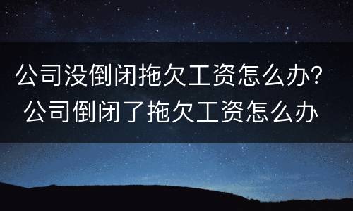 公司没倒闭拖欠工资怎么办？ 公司倒闭了拖欠工资怎么办