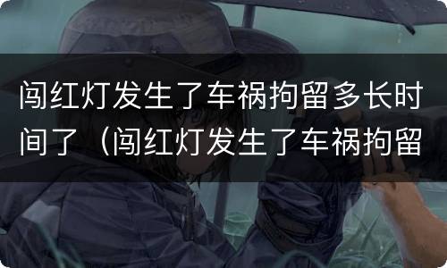 闯红灯发生了车祸拘留多长时间了（闯红灯发生了车祸拘留多长时间了啊）