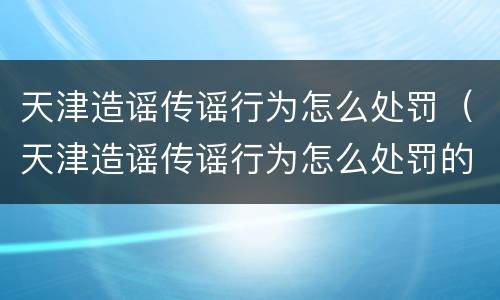 天津造谣传谣行为怎么处罚（天津造谣传谣行为怎么处罚的）