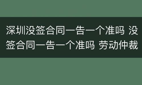 深圳没签合同一告一个准吗 没签合同一告一个准吗 劳动仲裁