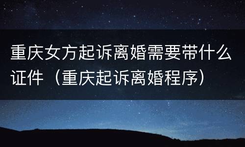 重庆女方起诉离婚需要带什么证件（重庆起诉离婚程序）